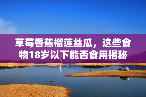 草莓香蕉榴莲丝瓜，这些食物18岁以下能否食用揭秘