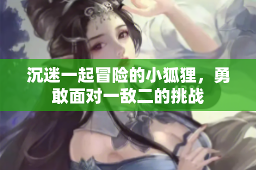 沉迷一起冒险的小狐狸，勇敢面对一敌二的挑战