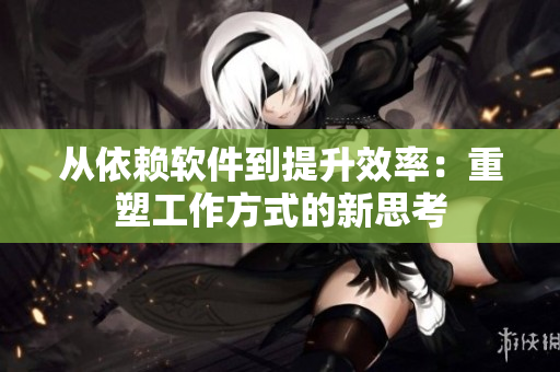 从依赖软件到提升效率：重塑工作方式的新思考