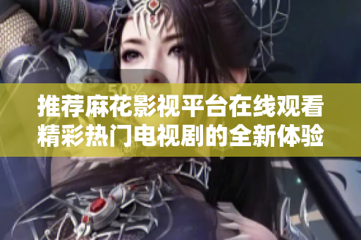 推荐麻花影视平台在线观看精彩热门电视剧的全新体验