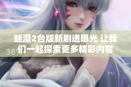 蛙漫2台版新剧透曝光 让我们一起探索更多精彩内容