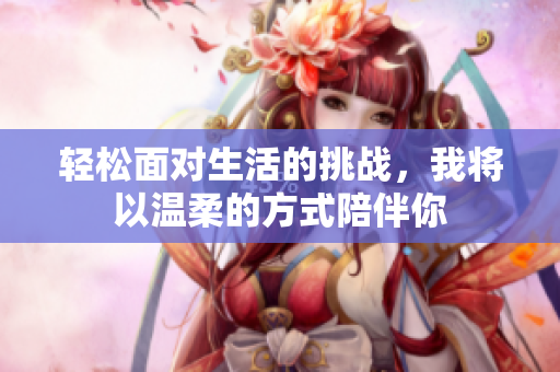 轻松面对生活的挑战，我将以温柔的方式陪伴你