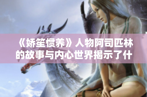 《娇笙惯养》人物阿司匹林的故事与内心世界揭示了什么