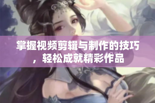 掌握视频剪辑与制作的技巧，轻松成就精彩作品