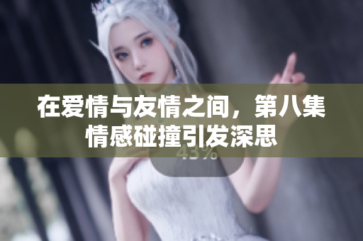 在爱情与友情之间，第八集情感碰撞引发深思