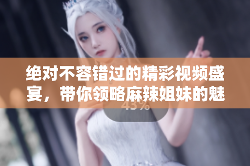 绝对不容错过的精彩视频盛宴，带你领略麻辣姐妹的魅力之旅
