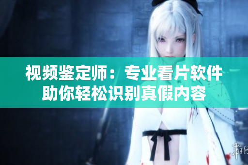 视频鉴定师：专业看片软件助你轻松识别真假内容