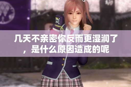 几天不亲密你反而更湿润了，是什么原因造成的呢