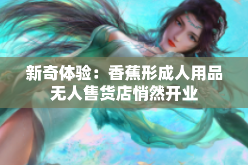 新奇体验：香蕉形成人用品无人售货店悄然开业