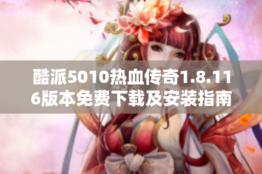 酷派5010热血传奇1.8.116版本免费下载及安装指南