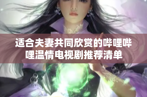 适合夫妻共同欣赏的哔哩哔哩温情电视剧推荐清单