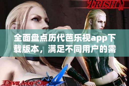 全面盘点历代芭乐视app下载版本，满足不同用户的需求