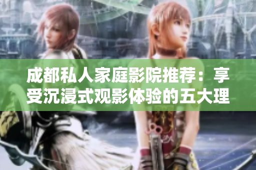 成都私人家庭影院推荐：享受沉浸式观影体验的五大理由