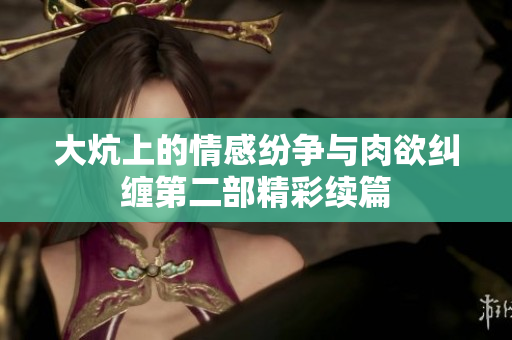 大炕上的情感纷争与肉欲纠缠第二部精彩续篇