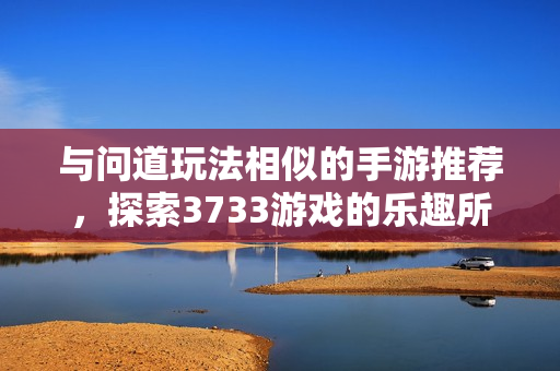 与问道玩法相似的手游推荐，探索3733游戏的乐趣所在