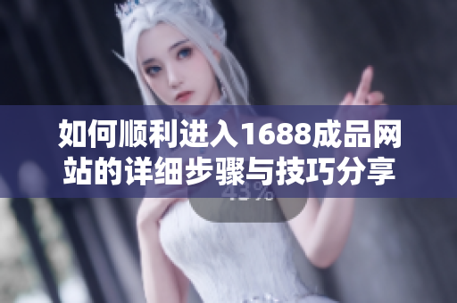 如何顺利进入1688成品网站的详细步骤与技巧分享