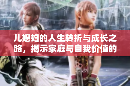 儿媳妇的人生转折与成长之路，揭示家庭与自我价值的碰撞