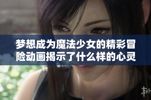 梦想成为魔法少女的精彩冒险动画揭示了什么样的心灵成长
