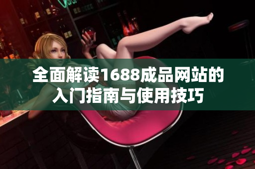 全面解读1688成品网站的入门指南与使用技巧