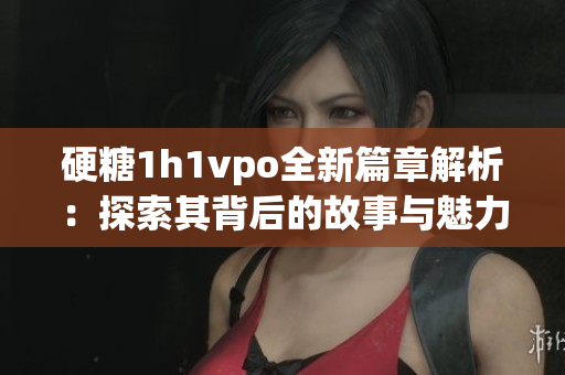 硬糖1h1vpo全新篇章解析：探索其背后的故事与魅力