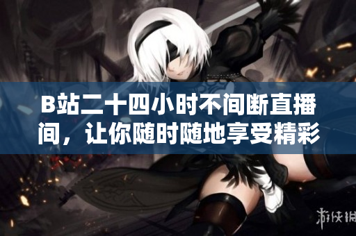 B站二十四小时不间断直播间，让你随时随地享受精彩内容