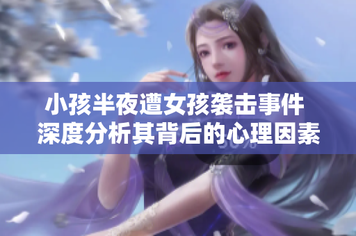 小孩半夜遭女孩袭击事件 深度分析其背后的心理因素