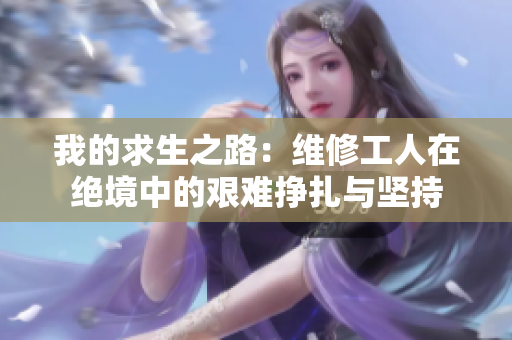 我的求生之路：维修工人在绝境中的艰难挣扎与坚持