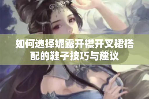 如何选择妮露开襟开叉裙搭配的鞋子技巧与建议