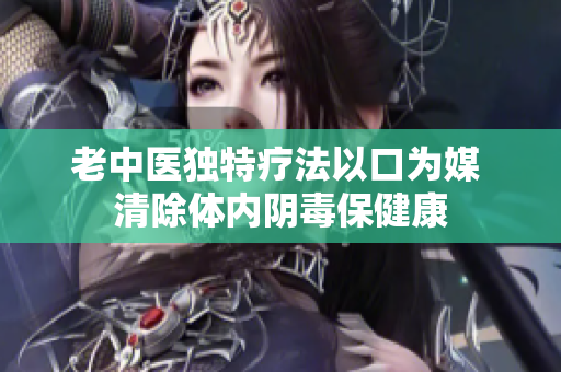 老中医独特疗法以口为媒 清除体内阴毒保健康