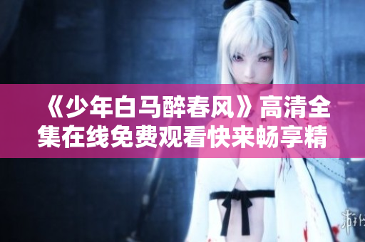 《少年白马醉春风》高清全集在线免费观看快来畅享精彩剧情