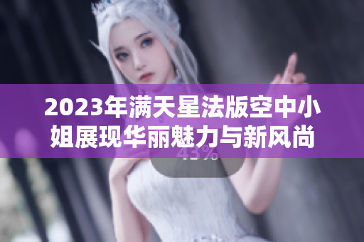 2023年满天星法版空中小姐展现华丽魅力与新风尚
