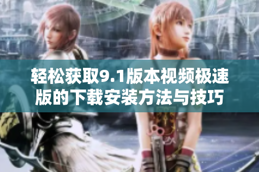 轻松获取9.1版本视频极速版的下载安装方法与技巧