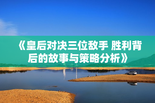 《皇后对决三位敌手 胜利背后的故事与策略分析》