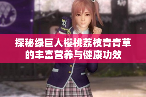 探秘绿巨人樱桃荔枝青青草的丰富营养与健康功效