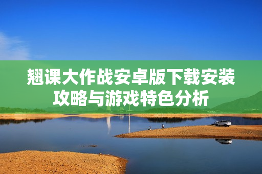 翘课大作战安卓版下载安装攻略与游戏特色分析