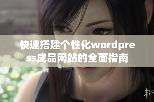 快速搭建个性化wordpress成品网站的全面指南