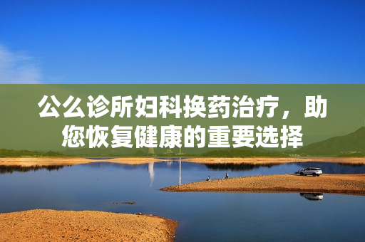 公么诊所妇科换药治疗，助您恢复健康的重要选择
