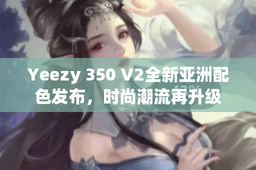 Yeezy 350 V2全新亚洲配色发布，时尚潮流再升级