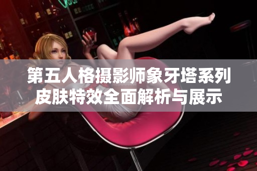 第五人格摄影师象牙塔系列皮肤特效全面解析与展示