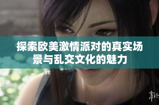 探索欧美激情派对的真实场景与乱交文化的魅力