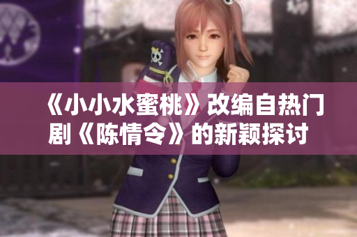 《小小水蜜桃》改编自热门剧《陈情令》的新颖探讨