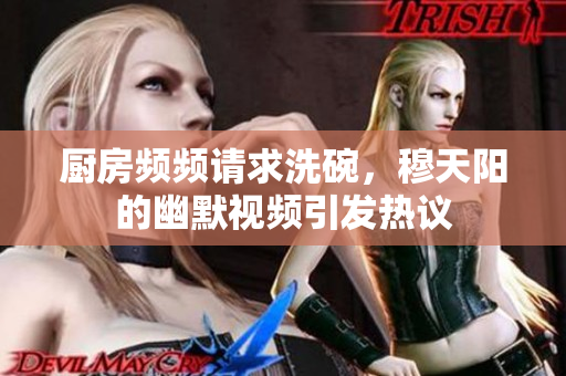 厨房频频请求洗碗，穆天阳的幽默视频引发热议