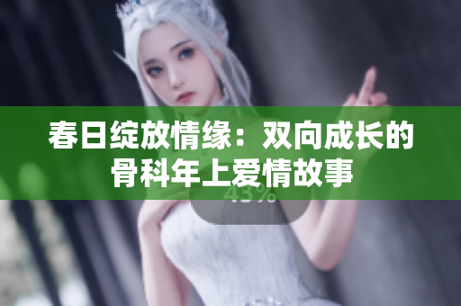 春日绽放情缘：双向成长的骨科年上爱情故事