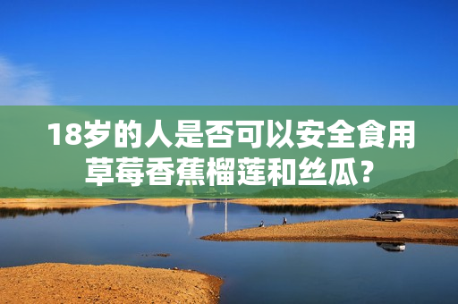 18岁的人是否可以安全食用草莓香蕉榴莲和丝瓜？