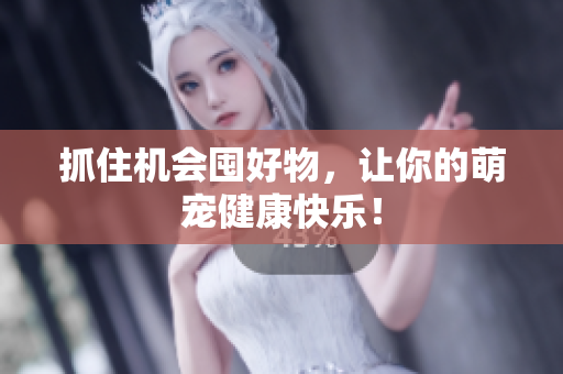抓住机会囤好物，让你的萌宠健康快乐！