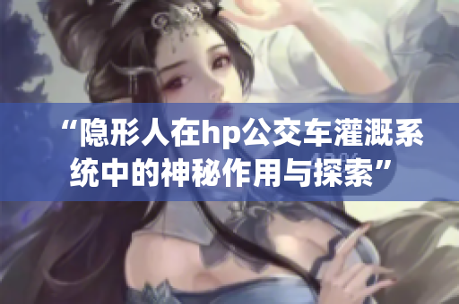 “隐形人在hp公交车灌溉系统中的神秘作用与探索”