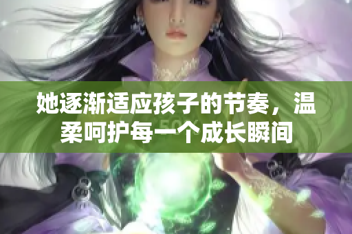 她逐渐适应孩子的节奏，温柔呵护每一个成长瞬间
