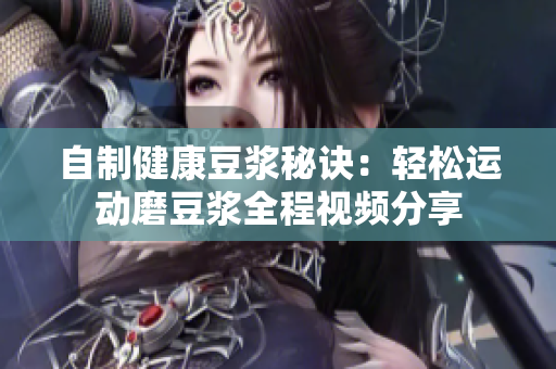 自制健康豆浆秘诀：轻松运动磨豆浆全程视频分享