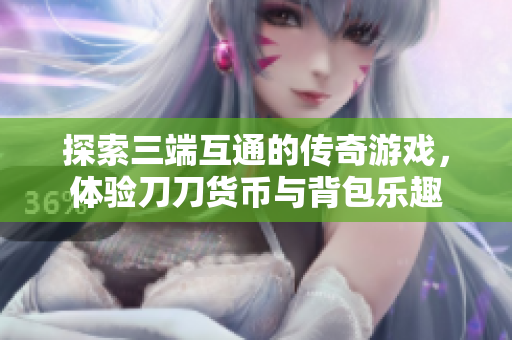 探索三端互通的传奇游戏，体验刀刀货币与背包乐趣