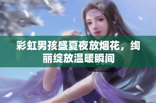 彩虹男孩盛夏夜放烟花，绚丽绽放温暖瞬间